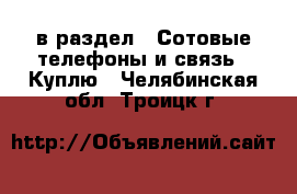  в раздел : Сотовые телефоны и связь » Куплю . Челябинская обл.,Троицк г.